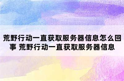 荒野行动一直获取服务器信息怎么回事 荒野行动一直获取服务器信息